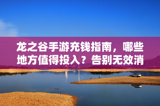 龙之谷手游充钱指南,哪些地方值得投入?告别无效消费 龙之谷手游充钱指南,哪些地方值得投入?告别无效消费