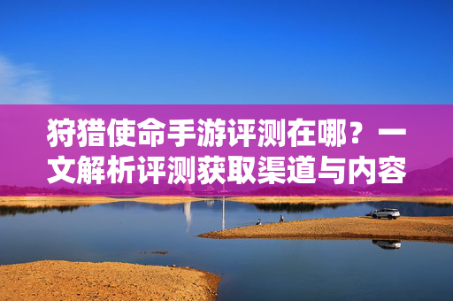 狩猎使命手游评测在哪?一文解析评测获取渠道与内容解读 狩猎使命手游评测在哪?一文解析评测获取渠道与内容解读