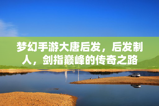 梦幻手游大唐后发,后发制人,剑指巅峰的传奇之路 梦幻手游大唐后发,后发制人,剑指巅峰的传奇之路