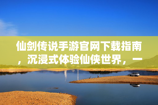 仙剑传说手游官网下载指南,沉浸式体验仙侠世界,一键直达官方渠道 仙剑传说手游官网下载指南,沉浸式体验仙侠世界,一键直达官方渠道
