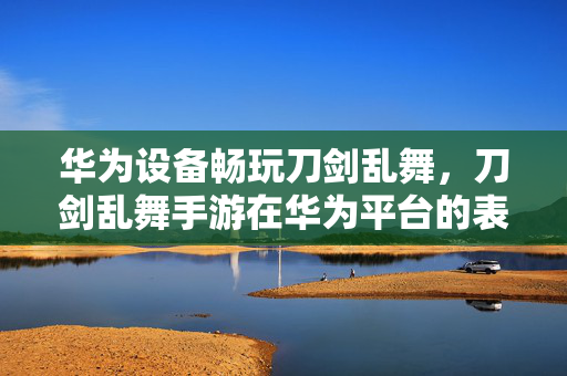 华为设备畅玩刀剑乱舞,刀剑乱舞手游在华为平台的表现与优化体验 华为设备畅玩刀剑乱舞,刀剑乱舞手游在华为平台的表现与优化体验