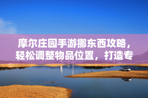摩尔庄园手游挪东西攻略,轻松调整物品位置,打造专属庄园布局 摩尔庄园手游挪东西攻略,轻松调整物品位置,打造专属庄园布局