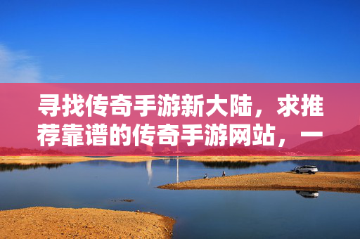 寻找传奇手游新大陆,求推荐靠谱的传奇手游网站,一起重温热血岁月! 寻找传奇手游新大陆,求推荐靠谱的传奇手游网站,一起重温热血岁月!