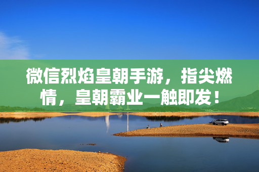微信烈焰皇朝手游，指尖燃情，皇朝霸业一触即发！