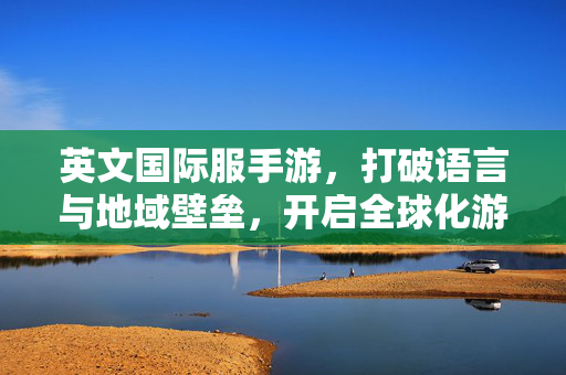 英文国际服手游,打破语言与地域壁垒,开启全球化游戏新篇章 英文国际服手游,打破语言与地域壁垒,开启全球化游戏新篇章