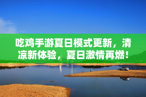 吃鸡手游夏日模式更新,清凉新体验,夏日激情再燃! 吃鸡手游夏日模式更新,清凉新体验,夏日激情再燃!