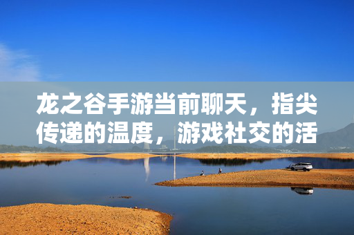 龙之谷手游当前聊天,指尖传递的温度,游戏社交的活力引擎 龙之谷手游当前聊天,指尖传递的温度,游戏社交的活力引擎