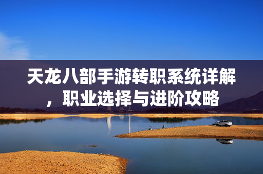 天龙八部手游转职系统详解,职业选择与进阶攻略 天龙八部手游转职系统详解,职业选择与进阶攻略