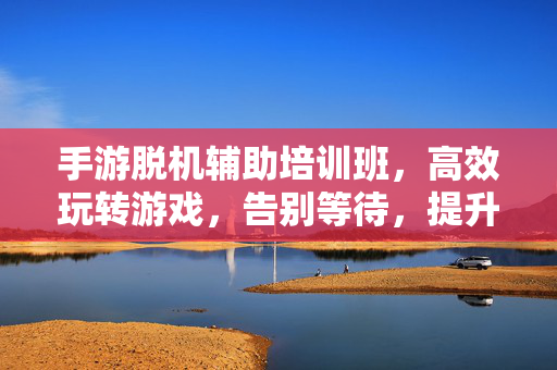 手游脱机辅助培训班,高效玩转游戏,告别等待,提升体验的实用指南 手游脱机辅助培训班,高效玩转游戏,告别等待,提升体验的实用指南