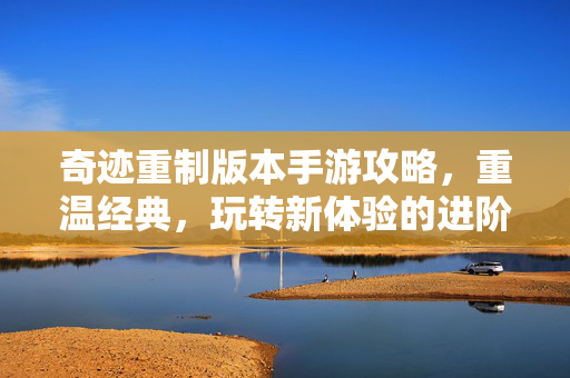 奇迹重制版本手游攻略,重温经典,玩转新体验的进阶指南 奇迹重制版本手游攻略,重温经典,玩转新体验的进阶指南