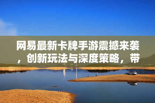 网易最新卡牌手游震撼来袭,创新玩法与深度策略,带你领略卡牌世界的全新魅力 网易最新卡牌手游震撼来袭,创新玩法与深度策略,带你领略卡牌世界的全新魅力