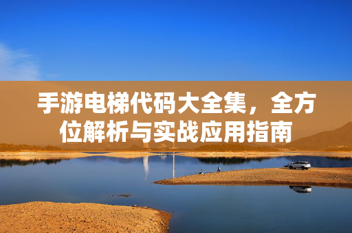 手游电梯代码大全集，全方位解析与实战应用指南