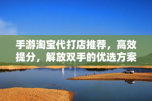 手游淘宝代打店推荐,高效提分,解放双手的优选方案——玩手游不再为时间不够发愁 手游淘宝代打店推荐,高效提分,解放双手的优选方案——玩手游不再为时间不够发愁