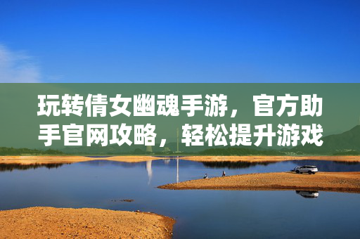 玩转倩女幽魂手游，官方助手官网攻略，轻松提升游戏体验！