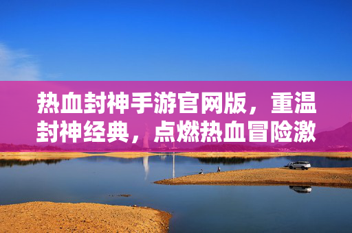 热血封神手游官网版,重温封神经典,点燃热血冒险激情 热血封神手游官网版,重温封神经典,点燃热血冒险激情
