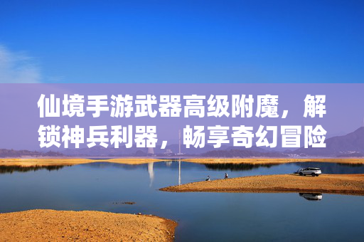 仙境手游武器高级附魔,解锁神兵利器,畅享奇幻冒险之旅 仙境手游武器高级附魔,解锁神兵利器,畅享奇幻冒险之旅
