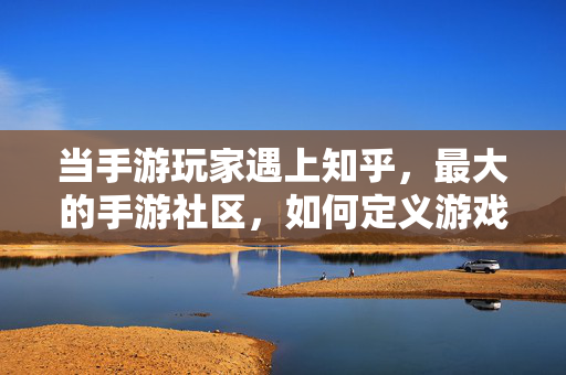 当手游玩家遇上知乎,最大的手游社区,如何定义游戏世界的深度与温度? 当手游玩家遇上知乎,最大的手游社区,如何定义游戏世界的深度与温度?
