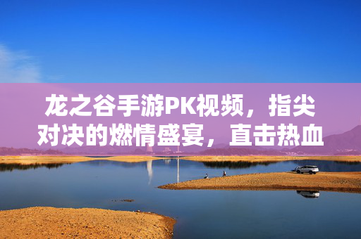 龙之谷手游PK视频,指尖对决的燃情盛宴,直击热血战斗的极致体验 龙之谷手游PK视频,指尖对决的燃情盛宴,直击热血战斗的极致体验
