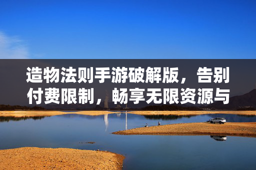 造物法则手游破解版,告别付费限制,畅享无限资源与极致玩法体验 造物法则手游破解版,告别付费限制,畅享无限资源与极致玩法体验