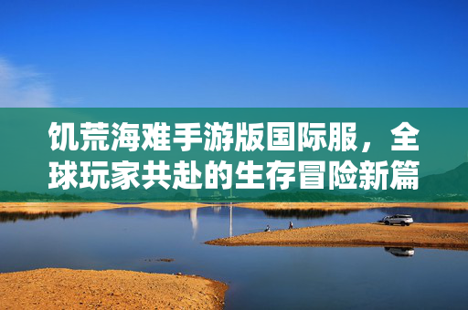 饥荒海难手游版国际服,全球玩家共赴的生存冒险新篇章 饥荒海难手游版国际服,全球玩家共赴的生存冒险新篇章