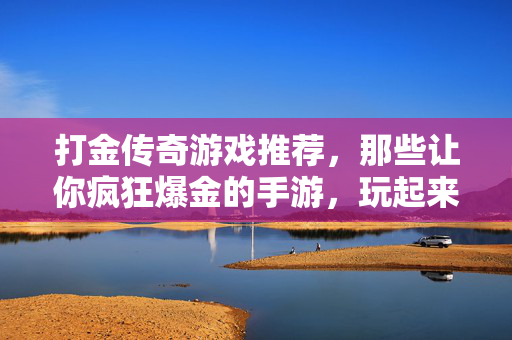 打金传奇游戏推荐,那些让你疯狂爆金的手游,玩起来就停不下来! 打金传奇游戏推荐,那些让你疯狂爆金的手游,玩起来就停不下来!