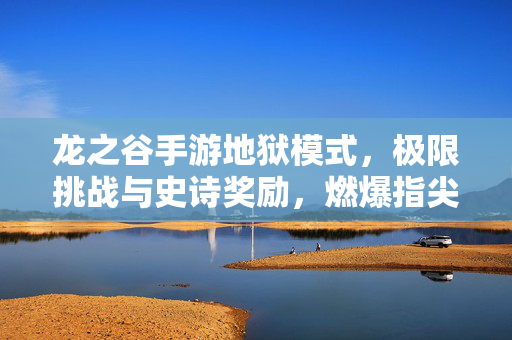 龙之谷手游地狱模式,极限挑战与史诗奖励,燃爆指尖的硬核战斗之旅 龙之谷手游地狱模式,极限挑战与史诗奖励,燃爆指尖的硬核战斗之旅