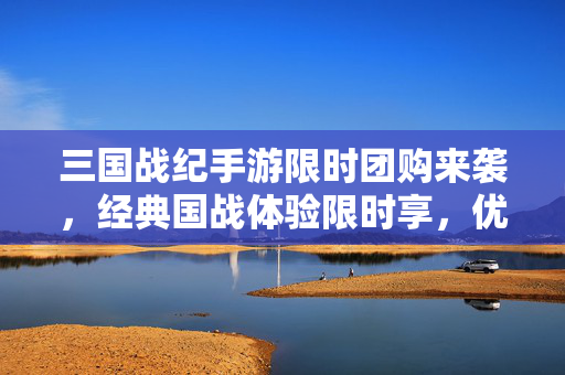 三国战纪手游限时团购来袭,经典国战体验限时享,优惠福利不容错过! 三国战纪手游限时团购来袭,经典国战体验限时享,优惠福利不容错过!
