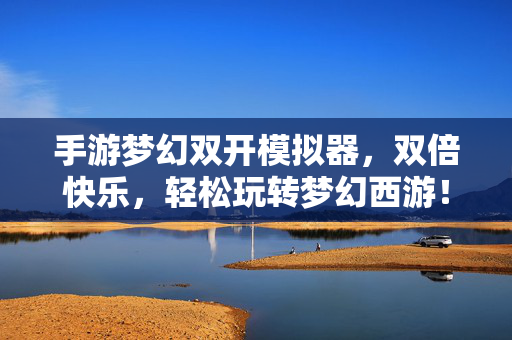 手游梦幻双开模拟器,双倍快乐,轻松玩转梦幻西游! 手游梦幻双开模拟器,双倍快乐,轻松玩转梦幻西游!