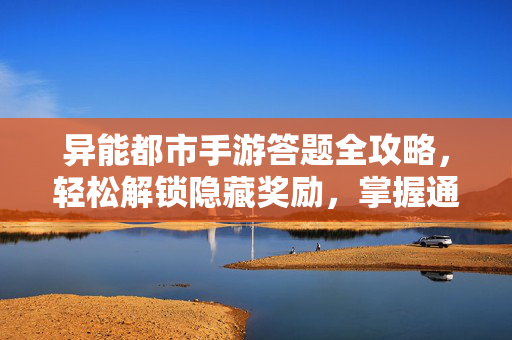 异能都市手游答题全攻略,轻松解锁隐藏奖励,掌握通关秘籍 异能都市手游答题全攻略,轻松解锁隐藏奖励,掌握通关秘籍