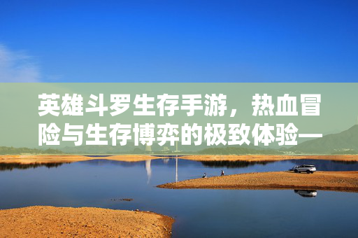 英雄斗罗生存手游,热血冒险与生存博弈的极致体验——在斗罗大陆开启生存新篇章 英雄斗罗生存手游,热血冒险与生存博弈的极致体验——在斗罗大陆开启生存新篇章