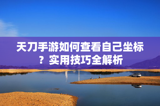天刀手游如何查看自己坐标?实用技巧全解析 天刀手游如何查看自己坐标?实用技巧全解析