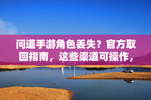 问道手游角色丢失?官方取回指南,这些渠道可操作,附详细步骤 问道手游角色丢失?官方取回指南,这些渠道可操作,附详细步骤