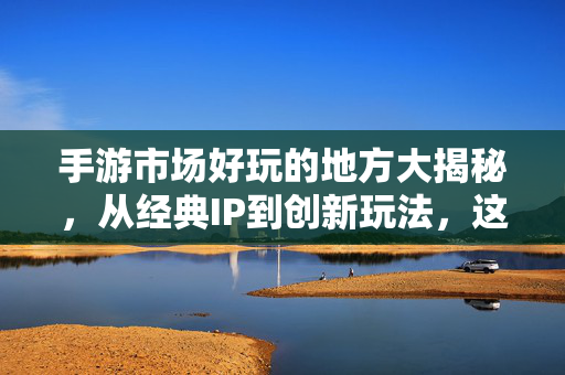 手游市场好玩的地方大揭秘,从经典IP到创新玩法,这些游戏让你爱不释手 手游市场好玩的地方大揭秘,从经典IP到创新玩法,这些游戏让你爱不释手