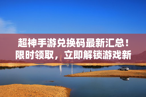 超神手游兑换码最新汇总!限时领取,立即解锁游戏新体验 超神手游兑换码最新汇总!限时领取,立即解锁游戏新体验