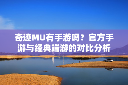 奇迹MU有手游吗?官方手游与经典端游的对比分析 奇迹MU有手游吗?官方手游与经典端游的对比分析