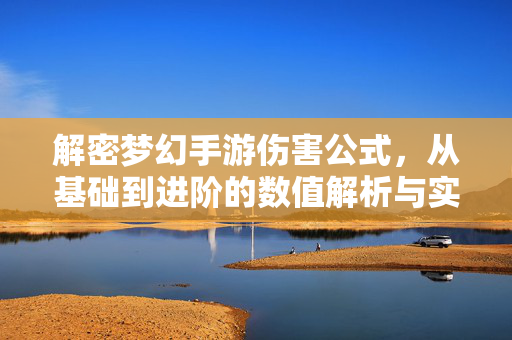 解密梦幻手游伤害公式,从基础到进阶的数值解析与实战技巧 解密梦幻手游伤害公式,从基础到进阶的数值解析与实战技巧
