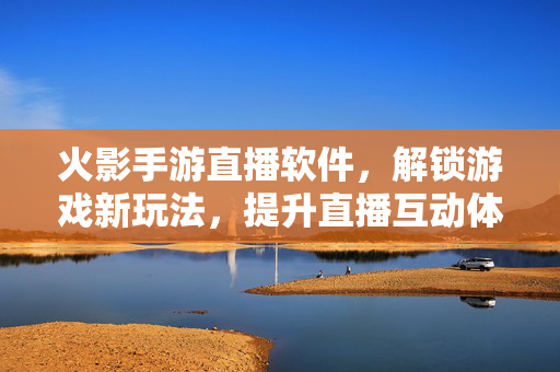 火影手游直播软件,解锁游戏新玩法,提升直播互动体验的实用工具 火影手游直播软件,解锁游戏新玩法,提升直播互动体验的实用工具
