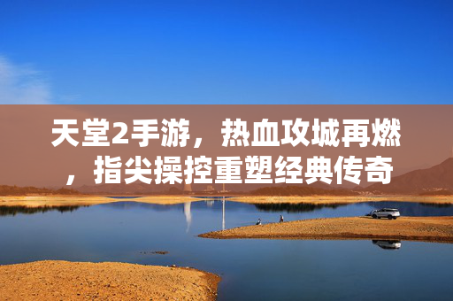天堂2手游,热血攻城再燃,指尖操控重塑经典传奇 天堂2手游,热血攻城再燃,指尖操控重塑经典传奇