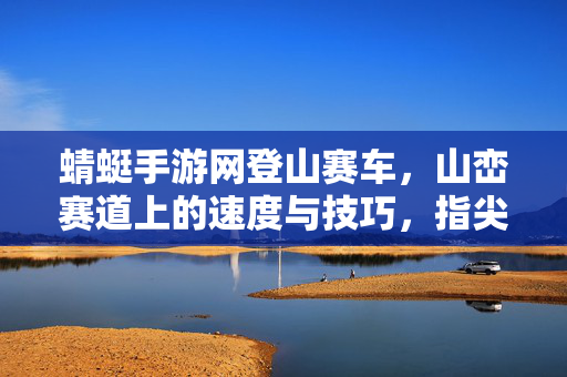 蜻蜓手游网登山赛车,山峦赛道上的速度与技巧,指尖操控的登山新体验 蜻蜓手游网登山赛车,山峦赛道上的速度与技巧,指尖操控的登山新体验