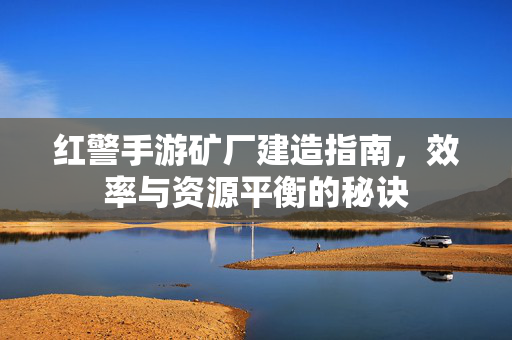 红警手游矿厂建造指南,效率与资源平衡的秘诀 红警手游矿厂建造指南,效率与资源平衡的秘诀