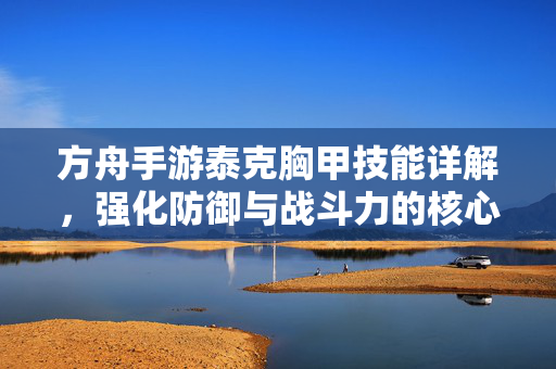 方舟手游泰克胸甲技能详解,强化防御与战斗力的核心装备 方舟手游泰克胸甲技能详解,强化防御与战斗力的核心装备
