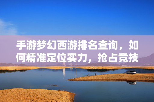 手游梦幻西游排名查询,如何精准定位实力,抢占竞技先机? 手游梦幻西游排名查询,如何精准定位实力,抢占竞技先机?