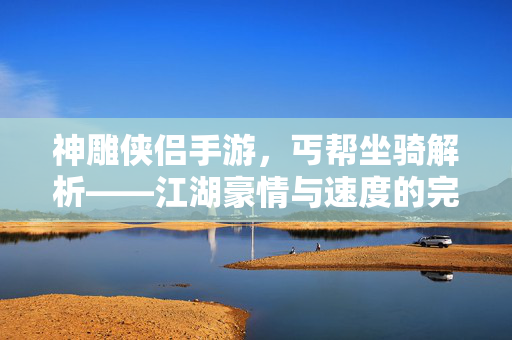 神雕侠侣手游,丐帮坐骑解析——江湖豪情与速度的完美结合 神雕侠侣手游,丐帮坐骑解析——江湖豪情与速度的完美结合