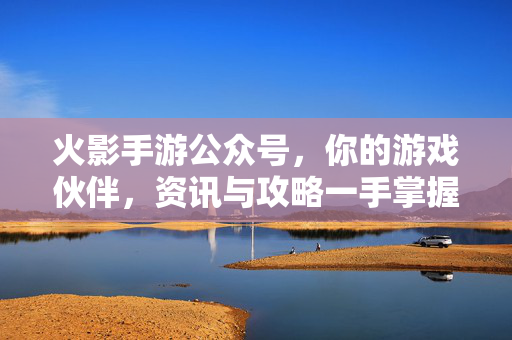 火影手游公众号,你的游戏伙伴,资讯与攻略一手掌握 火影手游公众号,你的游戏伙伴,资讯与攻略一手掌握