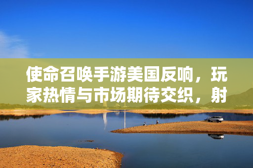 使命召唤手游美国反响,玩家热情与市场期待交织,射击手游新标杆? 使命召唤手游美国反响,玩家热情与市场期待交织,射击手游新标杆?