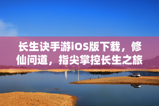 长生诀手游iOS版下载,修仙问道,指尖掌控长生之旅 长生诀手游iOS版下载,修仙问道,指尖掌控长生之旅