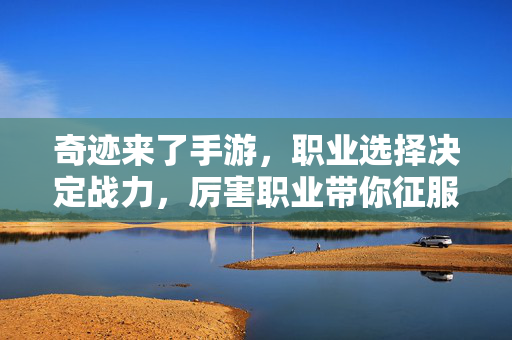 奇迹来了手游,职业选择决定战力,厉害职业带你征服神殿与副本 奇迹来了手游,职业选择决定战力,厉害职业带你征服神殿与副本