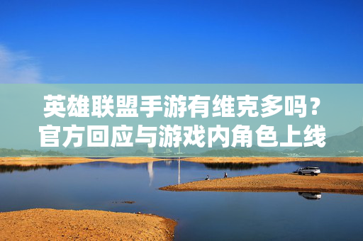 英雄联盟手游有维克多吗?官方回应与游戏内角色上线解析 英雄联盟手游有维克多吗?官方回应与游戏内角色上线解析