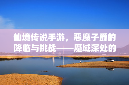 仙境传说手游,恶魔子爵的降临与挑战——魔域深处的史诗对决 仙境传说手游,恶魔子爵的降临与挑战——魔域深处的史诗对决