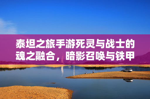泰坦之旅手游死灵与战士的魂之融合,暗影召唤与铁甲冲锋的史诗对决 泰坦之旅手游死灵与战士的魂之融合,暗影召唤与铁甲冲锋的史诗对决
